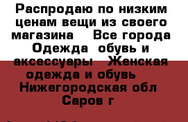 Распродаю по низким ценам вещи из своего магазина  - Все города Одежда, обувь и аксессуары » Женская одежда и обувь   . Нижегородская обл.,Саров г.